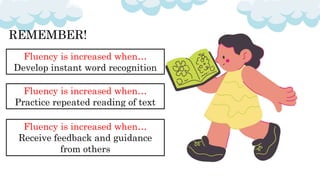 REMEMBER!
Fluency is increased when…
Develop instant word recognition
Fluency is increased when…
Practice repeated reading of text
Fluency is increased when…
Receive feedback and guidance
from others
 