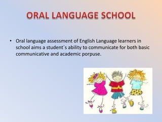 • Oral language assessment of English Language learners in
  school aims a student´s ability to communicate for both basic
  communicative and academic porpuse.
 