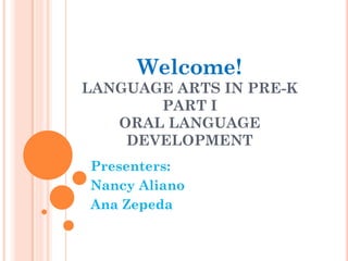Welcome!
LANGUAGE ARTS IN PRE-K
       PART I
   ORAL LANGUAGE
    DEVELOPMENT
Presenters:
Nancy Aliano
Ana Zepeda
 