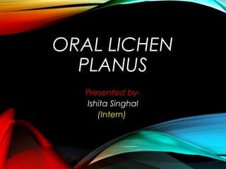 ORAL LICHEN
PLANUS
Presented by-
Ishita Singhal
(Intern)
 