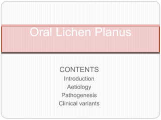 CONTENTS
Introduction
Aetiology
Pathogenesis
Clinical variants
Oral Lichen Planus
 