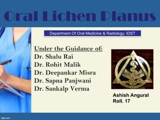 Oral Lichen Planus
        Department Of Oral Medicine & Radiology, IDST


   Under the Guidance of:
   Dr. Shalu Rai
   Dr. Rohit Malik
   Dr. Deepankar Misra
   Dr. Sapna Panjwani
   Dr. Sankalp Verma
                                         Ashish Angural
                                         Roll. 17
 
