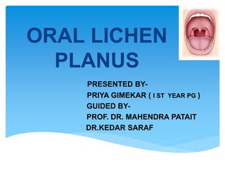 ORAL LICHEN
PLANUS
PRESENTED BY-
PRIYA GIMEKAR ( I ST YEAR PG )
GUIDED BY-
PROF. DR. MAHENDRA PATAIT
DR.KEDAR SARAF
 