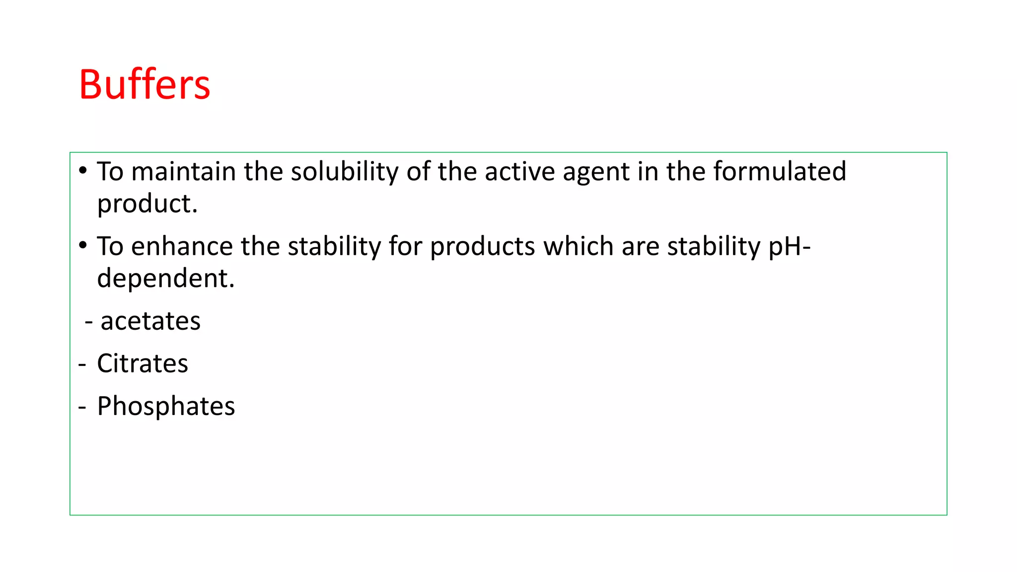 Buffers
• To maintain the solubility of the active agent in the formulated
product.
• To enhance the stability for products which are stability pH-
dependent.
- acetates
- Citrates
- Phosphates
 