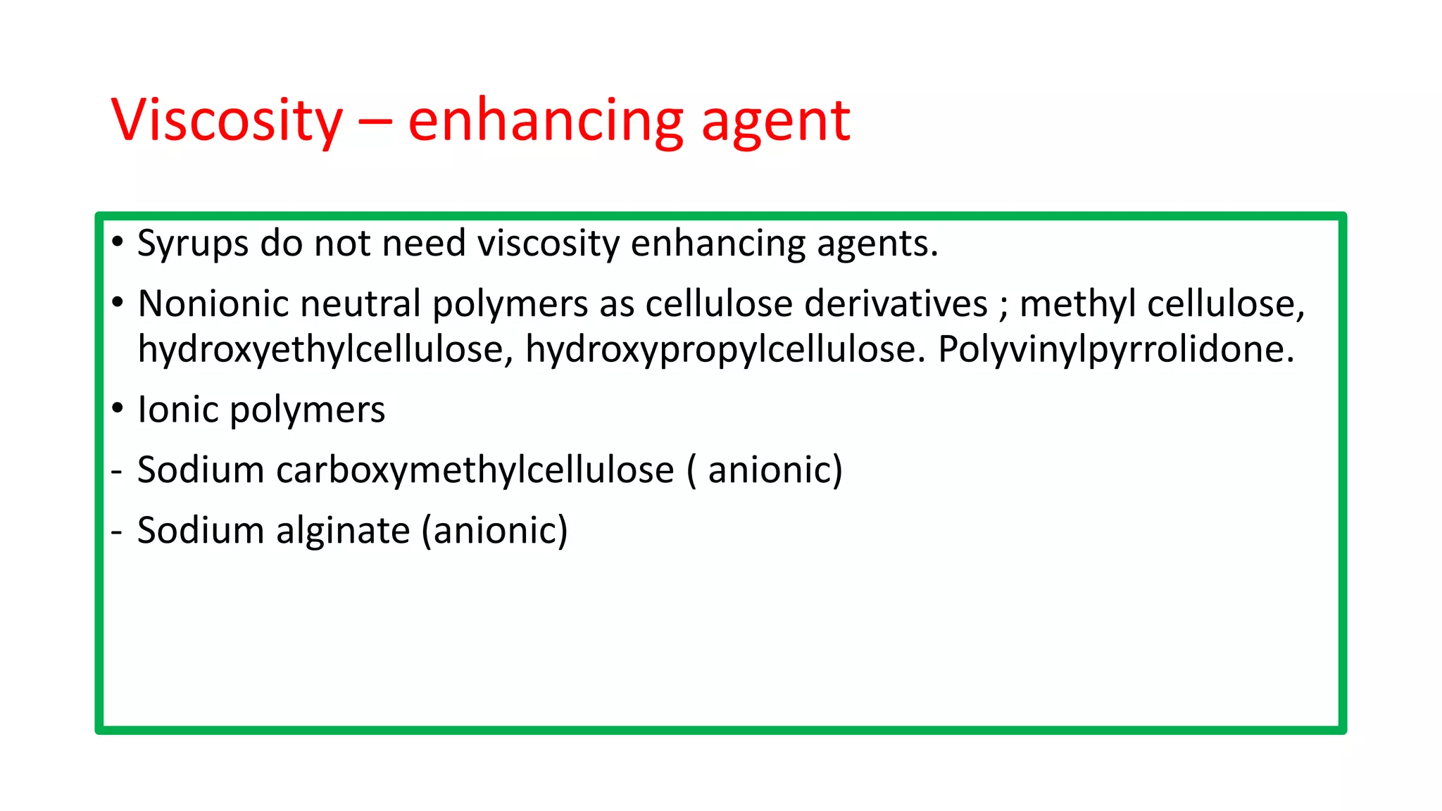 Viscosity – enhancing agent
• Syrups do not need viscosity enhancing agents.
• Nonionic neutral polymers as cellulose derivatives ; methyl cellulose,
hydroxyethylcellulose, hydroxypropylcellulose. Polyvinylpyrrolidone.
• Ionic polymers
- Sodium carboxymethylcellulose ( anionic)
- Sodium alginate (anionic)
 