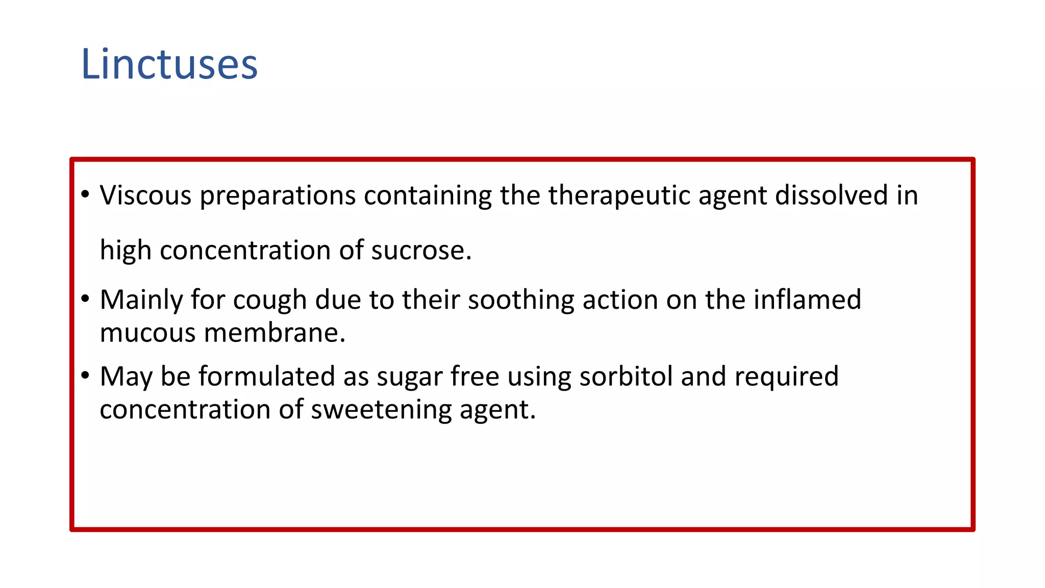 Linctuses
• Viscous preparations containing the therapeutic agent dissolved in
high concentration of sucrose.
• Mainly for cough due to their soothing action on the inflamed
mucous membrane.
• May be formulated as sugar free using sorbitol and required
concentration of sweetening agent.
 