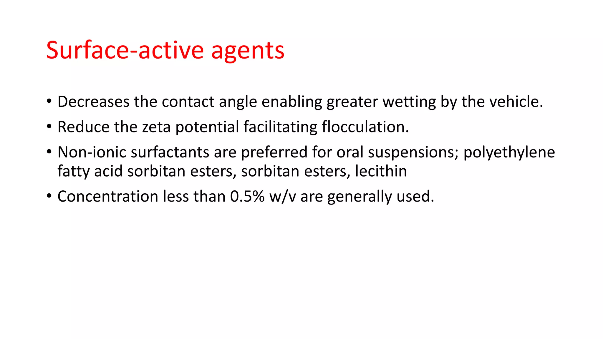 Surface-active agents
• Decreases the contact angle enabling greater wetting by the vehicle.
• Reduce the zeta potential facilitating flocculation.
• Non-ionic surfactants are preferred for oral suspensions; polyethylene
fatty acid sorbitan esters, sorbitan esters, lecithin
• Concentration less than 0.5% w/v are generally used.
 
