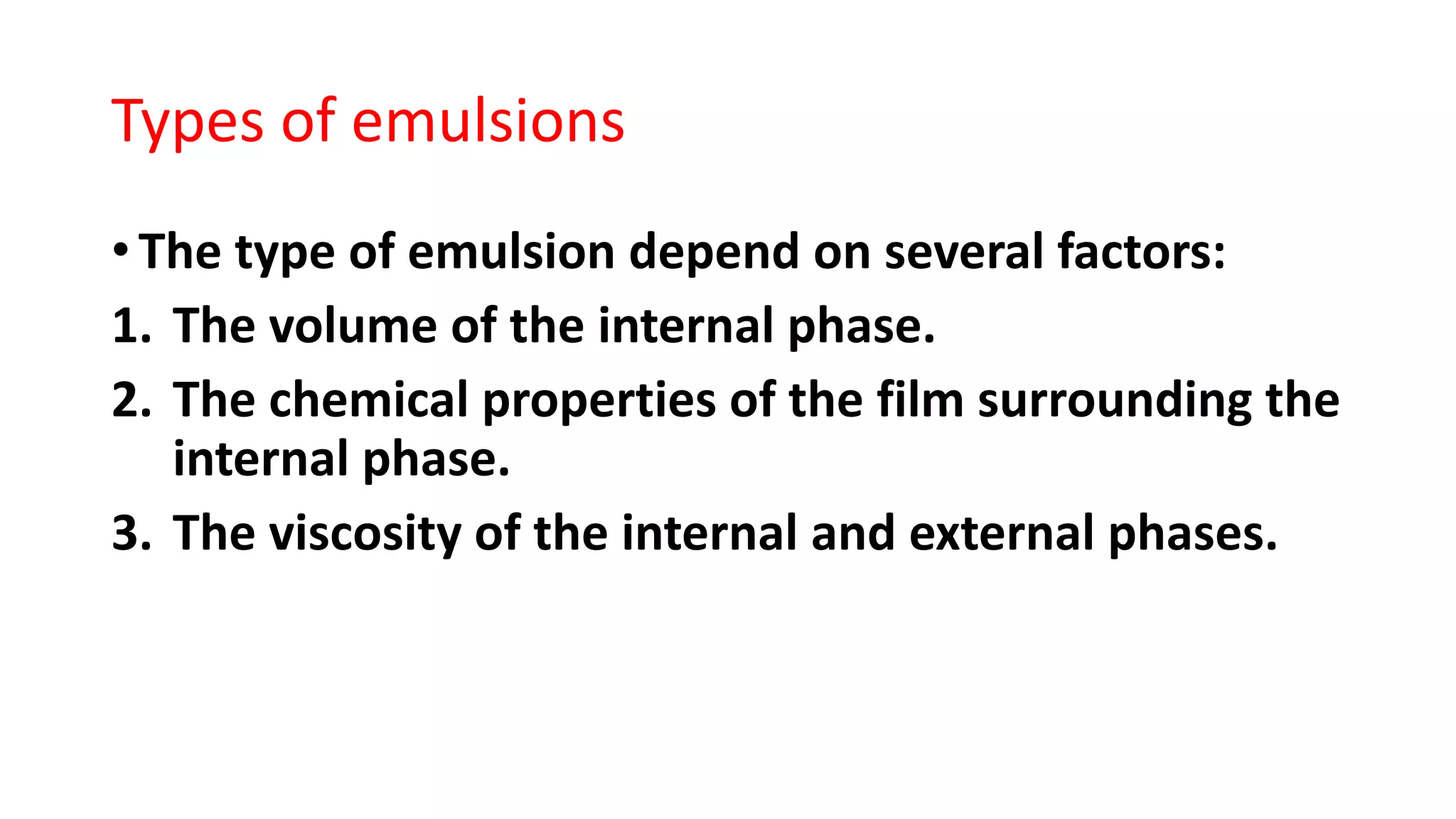 Types of emulsions
• The type of emulsion depend on several factors:
1. The volume of the internal phase.
2. The chemical properties of the film surrounding the
internal phase.
3. The viscosity of the internal and external phases.
 