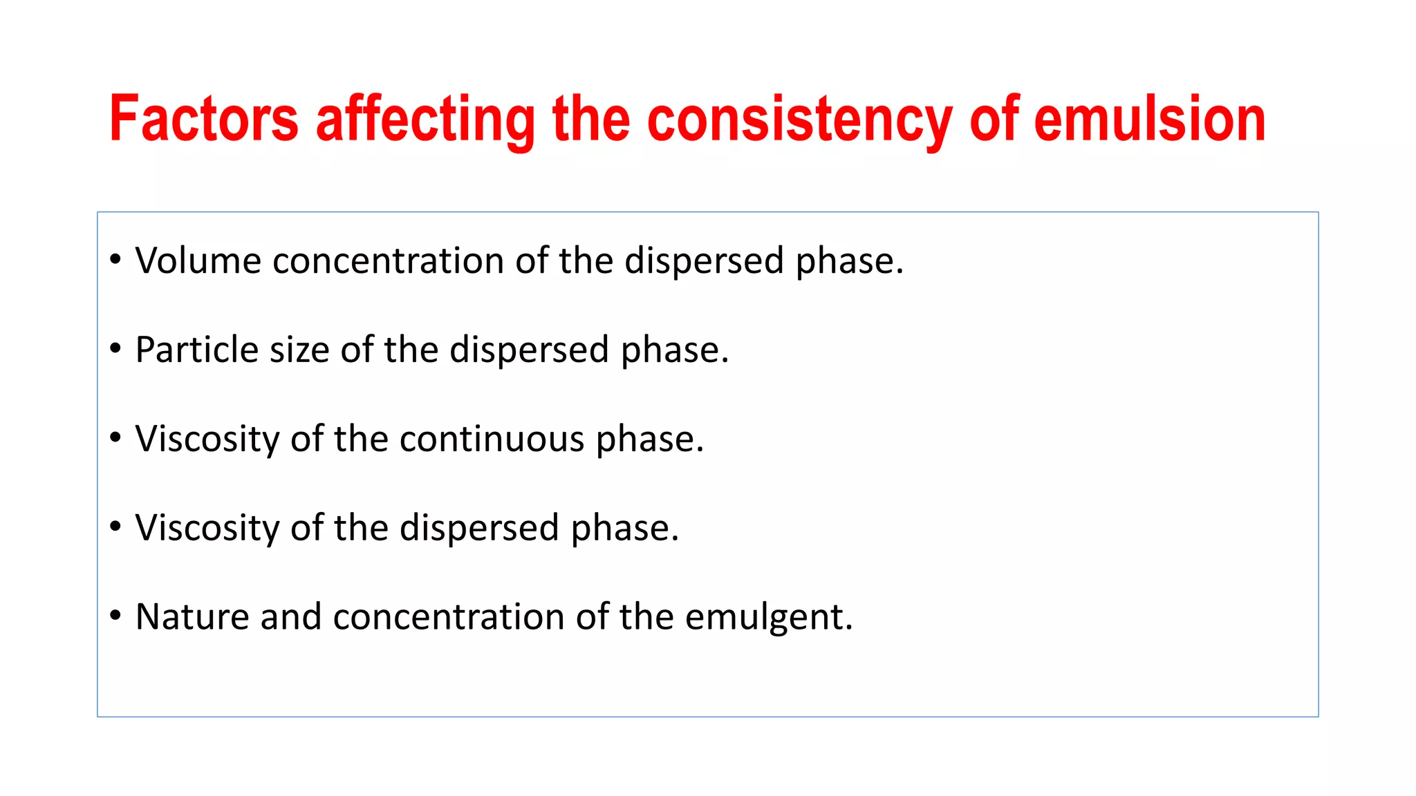 Factors affecting the consistency of emulsion
• Volume concentration of the dispersed phase.
• Particle size of the dispersed phase.
• Viscosity of the continuous phase.
• Viscosity of the dispersed phase.
• Nature and concentration of the emulgent.
 