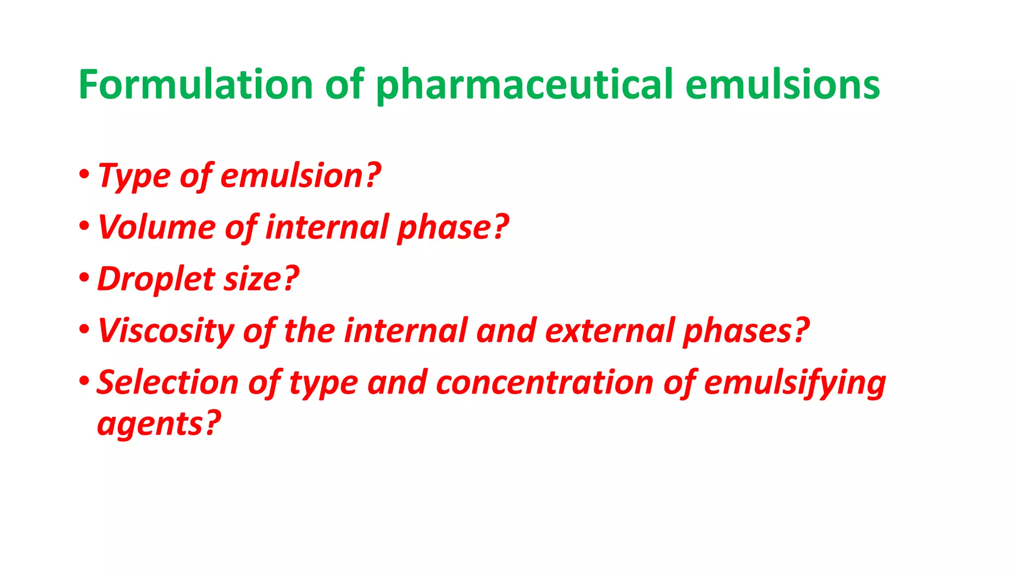 Formulation of pharmaceutical emulsions
• Type of emulsion?
• Volume of internal phase?
• Droplet size?
• Viscosity of the internal and external phases?
• Selection of type and concentration of emulsifying
agents?
 