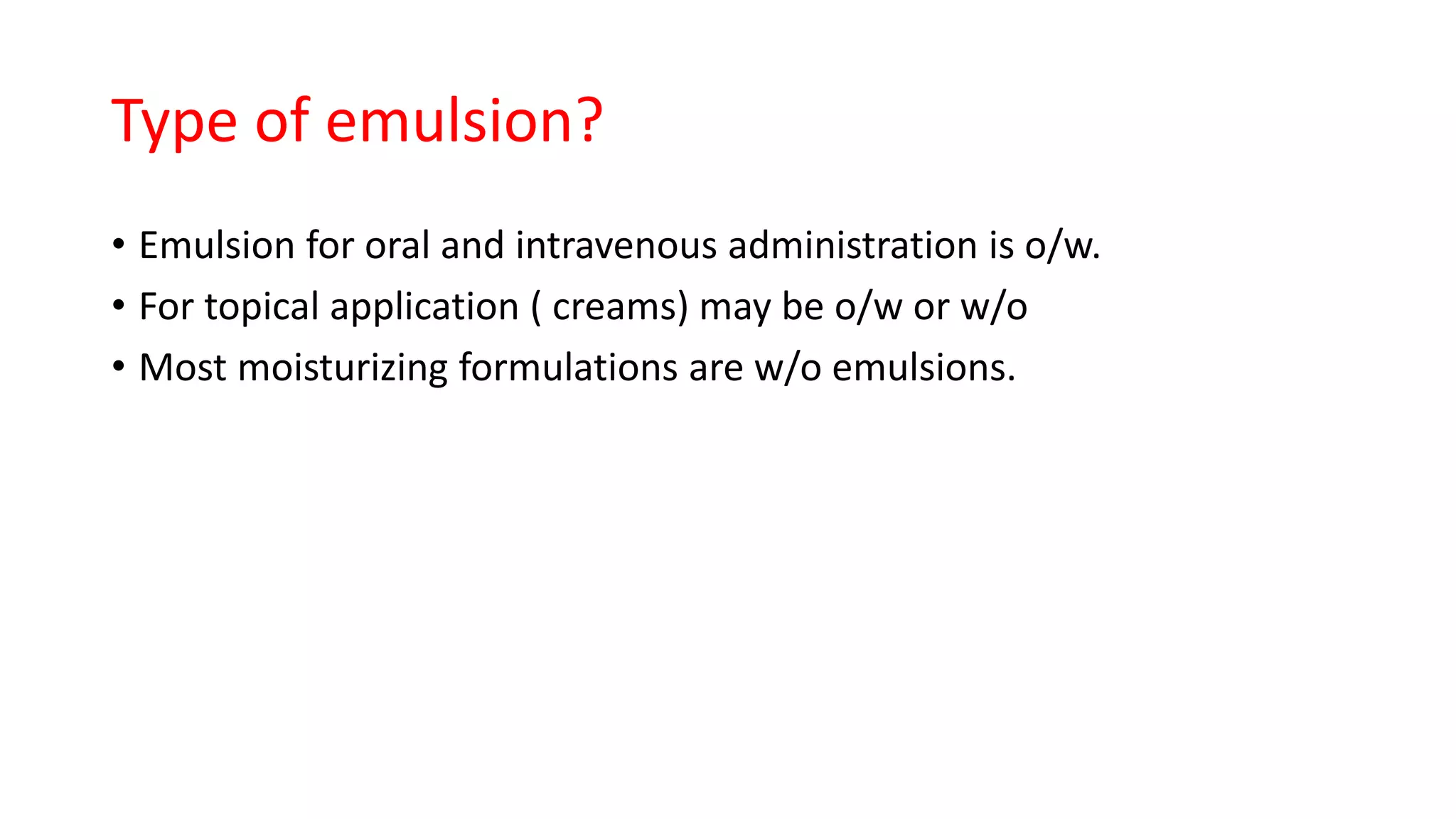 Type of emulsion?
• Emulsion for oral and intravenous administration is o/w.
• For topical application ( creams) may be o/w or w/o
• Most moisturizing formulations are w/o emulsions.
 