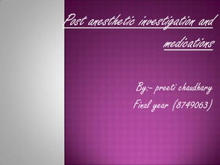 Post anesthetic investigation and
                      medications

                By:- preeti chaudhary
               Final year (8749063)
 