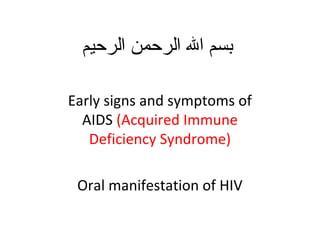 ‫الرحيم‬ ‫الرحمن‬ ‫ال‬ ‫بسم‬
Early signs and symptoms of
AIDS (Acquired Immune
Deficiency Syndrome)
Oral manifestation of HIV
 