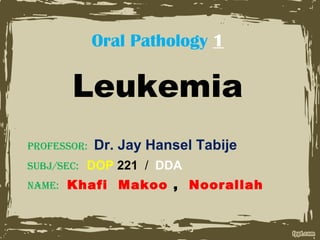 Oral Pathology 1
Leukemia
Professor: Dr. Jay Hansel Tabije
subj/sec: DOP 221 / DDA
Name: Khafi Makoo , Noorallah
 