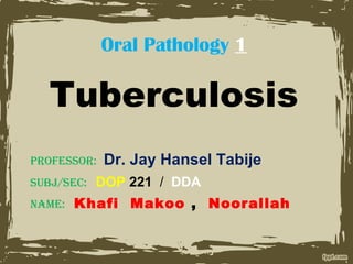 Oral Pathology 1
Tuberculosis
Professor: Dr. Jay Hansel Tabije
subj/sec: DOP 221 / DDA
Name: Khafi Makoo , Noorallah
 