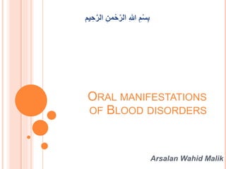 ORAL MANIFESTATIONS
OF BLOOD DISORDERS
Arsalan Wahid Malik
‫يم‬ ِ‫ح‬َّ‫ر‬‫ال‬ ِ‫من‬ْ‫ح‬َّ‫ر‬‫ال‬ ِ‫هللا‬ ِ‫م‬ْ‫س‬ِ‫ب‬
 