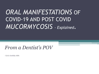 ORAL MANIFESTATIONS OF
COVID-19 AND POST COVID
MUCORMYCOSIS – Explained.
From a Dentist’s POV
- K.S.S. Geethika BDS.
 