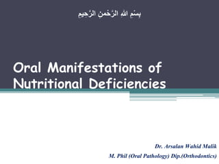Oral Manifestations of
Nutritional Deficiencies
Dr. Arsalan Wahid Malik
M. Phil (Oral Pathology) Dip.(Orthodontics)
ِ‫ح‬َّ‫ر‬‫ال‬ ِ‫من‬ْ‫ح‬َّ‫ر‬‫ال‬ ِ‫هللا‬ ِ‫م‬ْ‫س‬ِ‫ب‬ِ‫ميم‬
 