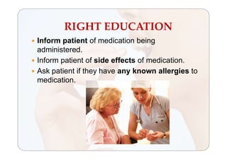 RIGHT EDUCATION
 Inform patient of medication being
administered.
 Inform patient of side effects of medication.
 Ask patient if they have any known allergies to
medication.
 