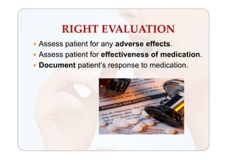 RIGHT EVALUATION
 Assess patient for any adverse effects.
 Assess patient for effectiveness of medication.
 Document patient’s response to medication.
 
