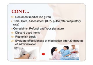 CONT…
17) Document medication given
 Time, Date, Assessment (B.P / pulse rate/ respiratory
rate)
 Complaints, Refusal and Your signature
18) Discard used items
19) Replenish stock
20) Evaluate effectiveness of medication after 30 minutes
of administration
 