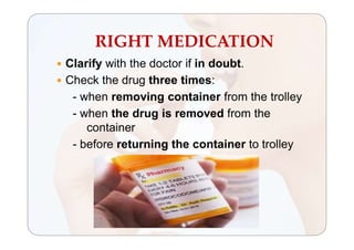 RIGHT MEDICATION
 Clarify with the doctor if in doubt.
 Check the drug three times:
- when removing container from the trolley
- when the drug is removed from the
container
- before returning the container to trolley
 