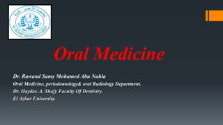 Oral Medicine
Dr. Rawand Samy Mohamed Abu Nahla
Oral Medicine, periodontology& oral Radiology Department.
Dr. Haydar. A. Shafy Faculty Of Dentistry.
El Azhar University.
 