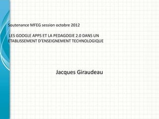 Soutenance MFEG session octobre 2012
LES GOOGLE APPS ET LA PEDAGOGIE 2.0 DANS UN
ETABLISSEMENT D’ENSEIGNEMENT TECHNOLOGIQUE

Jacques Giraudeau

 