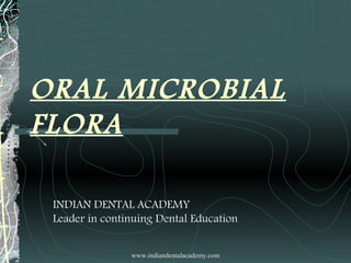 ORAL MICROBIAL
FLORA
www.indiandentalacademy.com
INDIAN DENTAL ACADEMY
Leader in continuing Dental Education
 