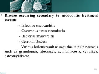 • Disease occurring secondary to endodontic treatment
include
- Infective endocarditis
- Cavernous sinus thrombosis
- Bacterial myocarditis
- Cerebral abscess
- Various lesions result as sequelae to pulp necrosis
such as granulomas, abscesses, actinomycosis, cellulites,
osteomylitis etc.
125
 