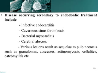 • Disease occurring secondary to endodontic treatment
include
- Infective endocarditis
- Cavernous sinus thrombosis
- Bacterial myocarditis
- Cerebral abscess
- Various lesions result as sequelae to pulp necrosis
such as granulomas, abscesses, actinomycosis, cellulites,
osteomylitis etc.
125
 