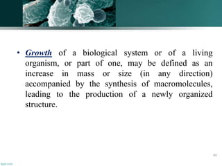 • Growth of a biological system or of a living
organism, or part of one, may be defined as an
increase in mass or size (in any direction)
accompanied by the synthesis of macromolecules,
leading to the production of a newly organized
structure.
49
 