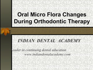 Oral Micro Flora Changes
During Orthodontic Therapy
INDIAN DENTAL ACADEMY
Leader in continuing dental education
www.indiandentalacademy.com

 