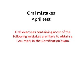 Oral mistakes April test Oral exercises containing most of the following mistakes are likely to obtain a FAIL mark in the Certification exam 