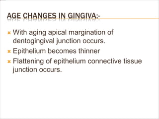AGE CHANGES IN GINGIVA:-
 With aging apical margination of
dentogingival junction occurs.
 Epithelium becomes thinner
 Flattening of epithelium connective tissue
junction occurs.
 