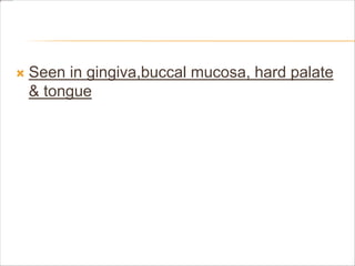  Seen in gingiva,buccal mucosa, hard palate
& tongue
 