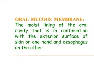 ORAL MUCOUS MEMBRANE:
The moist lining of the oral
cavity that is in continuation
with the exterior surface of
skin on one hand and oesophagus
on the other
 