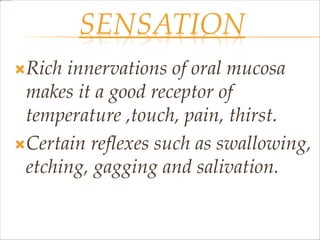 SENSATION
Rich innervations of oral mucosa
makes it a good receptor of
temperature ,touch, pain, thirst.
Certain reflexes such as swallowing,
etching, gagging and salivation.
 