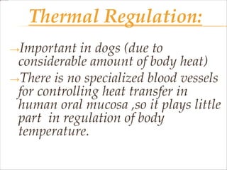 Thermal Regulation:
→Important in dogs (due to
considerable amount of body heat)
→There is no specialized blood vessels
for controlling heat transfer in
human oral mucosa ,so it plays little
part in regulation of body
temperature.
 