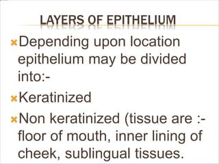 LAYERS OF EPITHELIUM
Depending upon location
epithelium may be divided
into:-
Keratinized
Non keratinized (tissue are :-
floor of mouth, inner lining of
cheek, sublingual tissues.
 