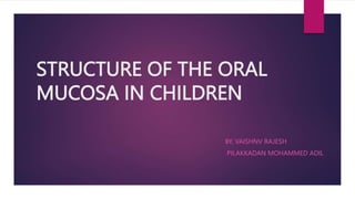 STRUCTURE OF THE ORAL
MUCOSA IN CHILDREN
BY, VAISHNV RAJESH
PILAKKADAN MOHAMMED ADIL
 