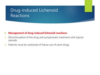 Drug-induced Lichenoid
Reactions
 Management of drug-induced lichenoid reactions:
 Discontinuation of the drug and symptomatic treatment with topical
steroids
 Patients must be cautioned of future use of same drugs
 