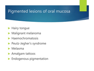 Pigmented lesions of oral mucosa
 Hairy tongue
 Malignant melanoma
 Haemochromatosis
 Peutz-Jegher’s syndrome
 Melasma
 Amalgam tattoos
 Endogenous pigmentation
 