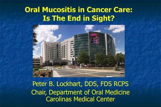 Oral Mucositis in Cancer Care: Is The End in Sight? Peter B. Lockhart, DDS, FDS RCPS Chair, Department of Oral Medicine Carolinas Medical Center 