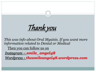 Thankyou
This was info about Oral Myaisis. If you want more
information related to Dental or Medical
Then you can follow us on
Instagram – smile_angel48
Wordpress - thesmileangel48.wordpress.com
 