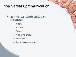 Non Verbal Communication
 Non-verbal communication
includes:
– Pitch.
– Speed.
– Tone.
– Voice volume.
– Gestures.
– Facial expressions.
 