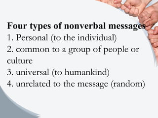 Four types of nonverbal messages
1. Personal (to the individual)
2. common to a group of people or
culture
3. universal (to humankind)
4. unrelated to the message (random)
 