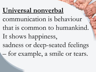 Universal nonverbal
communication is behaviour
that is common to humankind.
It shows happiness,
sadness or deep-seated feelings
– for example, a smile or tears.
 