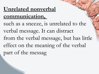 Unrelated nonverbal
communication,
such as a sneeze, is unrelated to the
verbal message. It can distract
from the verbal message, but has little
effect on the meaning of the verbal
part of the messag
 