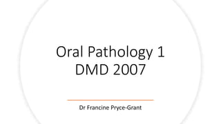 Oral Pathology 1
DMD 2007
Dr Francine Pryce-Grant
 